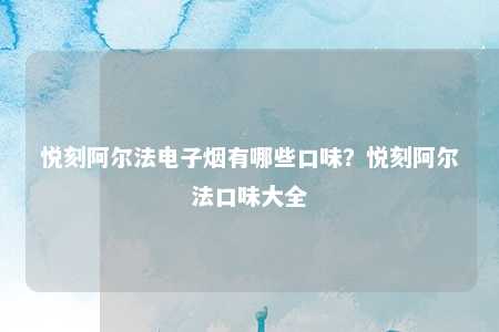 悦刻阿尔法电子烟有哪些口味？悦刻阿尔法口味大全