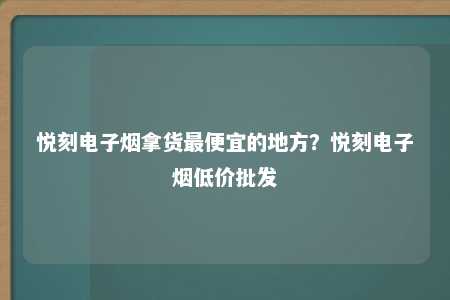 悦刻电子烟拿货最便宜的地方？悦刻电子烟低价批发