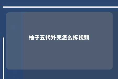 柚子五代外壳怎么拆视频