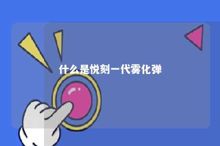 什么是悦刻一代雾化弹