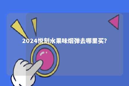 2024悦刻水果味烟弹去哪里买？