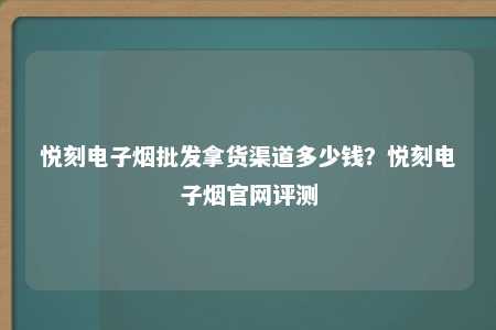 悦刻电子烟批发拿货渠道多少钱？悦刻电子烟官网评测