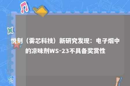 悦刻（雾芯科技）新研究发现：电子烟中的凉味剂WS-23不具备奖赏性