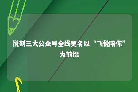 悦刻三大公众号全线更名以“飞悦陪你”为前缀