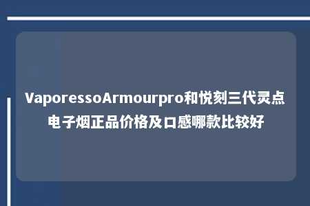 VaporessoArmourpro和悦刻三代灵点电子烟正品价格及口感哪款比较好