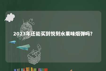 2023年还能买到悦刻水果味烟弹吗？