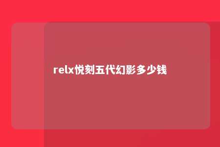 relx悦刻五代幻影多少钱