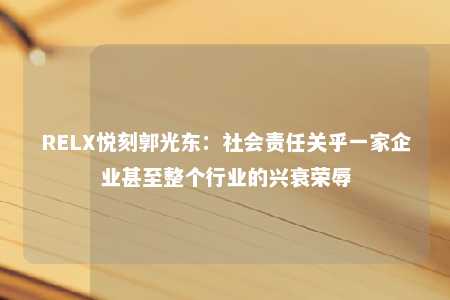 RELX悦刻郭光东：社会责任关乎一家企业甚至整个行业的兴衰荣辱