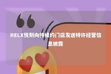 RELX悦刻向待续约门店发送特许经营信息披露