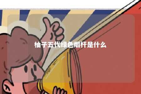 柚子五代绿色烟杆是什么