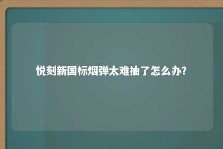 悦刻新国标烟弹太难抽了怎么办？