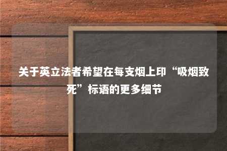 关于英立法者希望在每支烟上印“吸烟致死”标语的更多细节