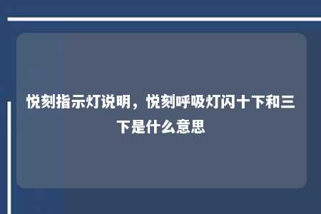 悦刻指示灯说明，悦刻呼吸灯闪十下和三下是什么意思